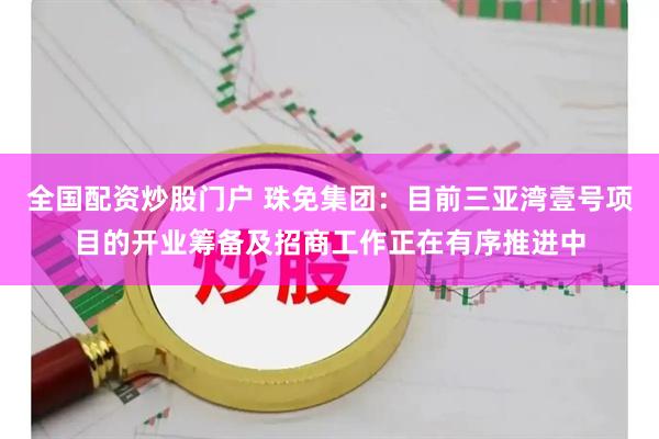 全国配资炒股门户 珠免集团：目前三亚湾壹号项目的开业筹备及招商工作正在有序推进中