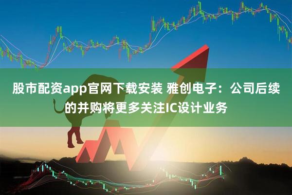 股市配资app官网下载安装 雅创电子：公司后续的并购将更多关注IC设计业务