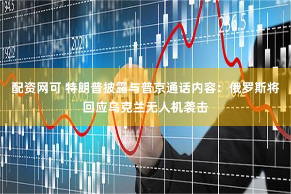 配资网可 特朗普披露与普京通话内容：俄罗斯将回应乌克兰无人机袭击