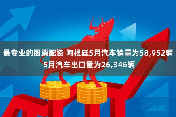 最专业的股票配资 阿根廷5月汽车销量为58,952辆 5月汽车出口量为26,346辆