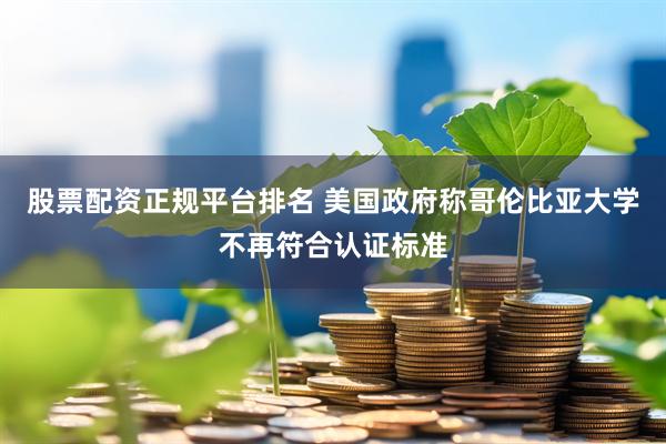 股票配资正规平台排名 美国政府称哥伦比亚大学不再符合认证标准