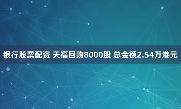 银行股票配资 天福回购8000股 总金额2.54万港元