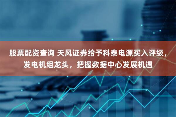 股票配资查询 天风证券给予科泰电源买入评级，发电机组龙头，把握数据中心发展机遇