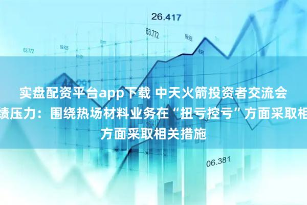 实盘配资平台app下载 中天火箭投资者交流会回应业绩压力：围绕热场材料业务在“扭亏控亏”方面采取相关措施