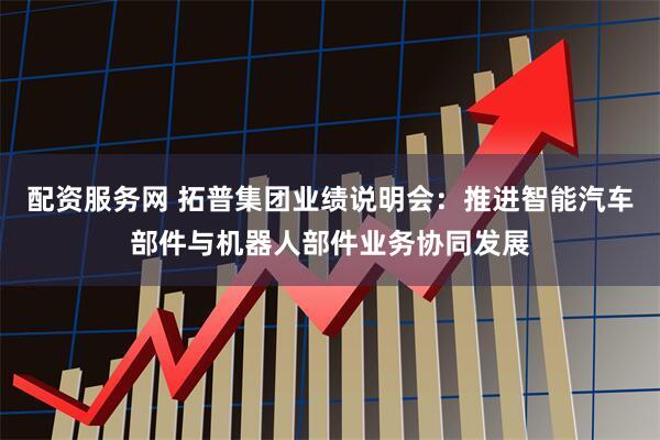 配资服务网 拓普集团业绩说明会：推进智能汽车部件与机器人部件业务协同发展