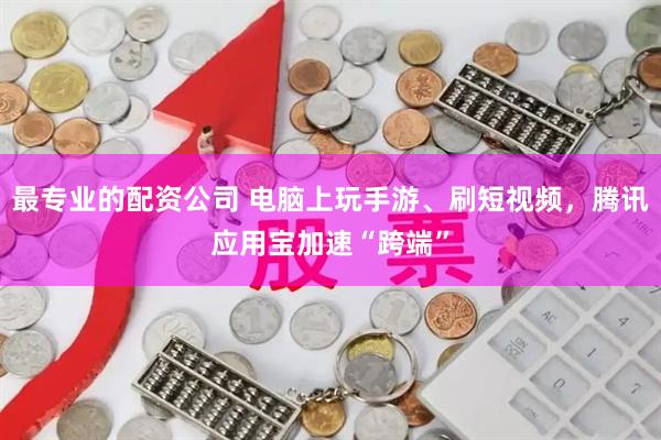 最专业的配资公司 电脑上玩手游、刷短视频，腾讯应用宝加速“跨端”