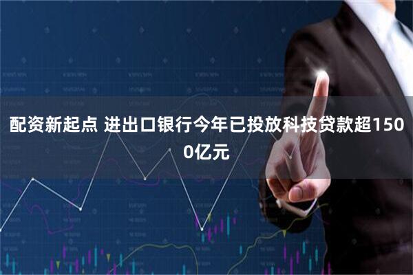 配资新起点 进出口银行今年已投放科技贷款超1500亿元