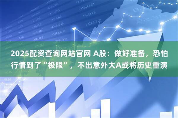2025配资查询网站官网 A股：做好准备，恐怕行情到了“极限”，不出意外大A或将历史重演