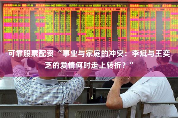可靠股票配资 “事业与家庭的冲突：李斌与王奕芝的爱情何时走上转折？”
