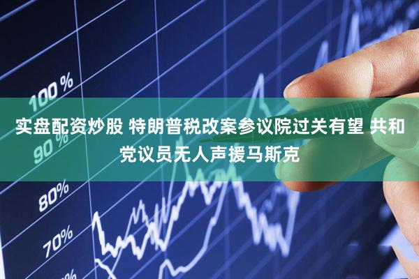 实盘配资炒股 特朗普税改案参议院过关有望 共和党议员无人声援马斯克