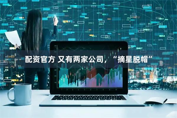 配资官方 又有两家公司，“摘星脱帽”