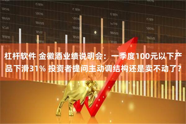 杠杆软件 金徽酒业绩说明会：一季度100元以下产品下滑31% 投资者提问主动调结构还是卖不动了？