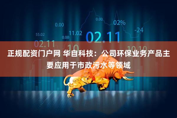 正规配资门户网 华自科技：公司环保业务产品主要应用于市政污水等领域