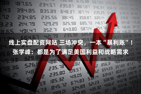 线上实盘配资网站 三场冲突，一本“暴利账”！张学峰：都是为了满足美国利益和战略需求
