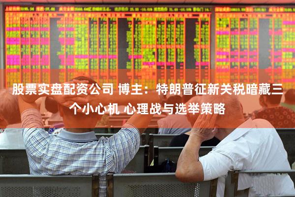 股票实盘配资公司 博主：特朗普征新关税暗藏三个小心机 心理战与选举策略