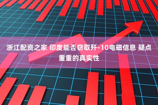 浙江配资之家 印度能否窃取歼-10电磁信息 疑点重重的真实性