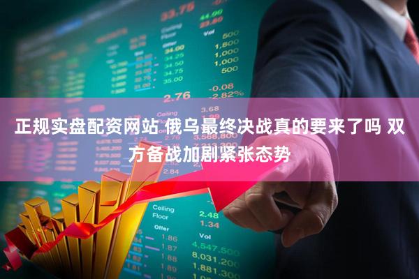 正规实盘配资网站 俄乌最终决战真的要来了吗 双方备战加剧紧张态势