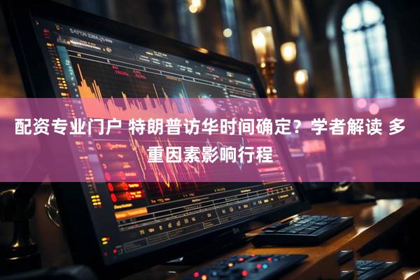 配资专业门户 特朗普访华时间确定？学者解读 多重因素影响行程