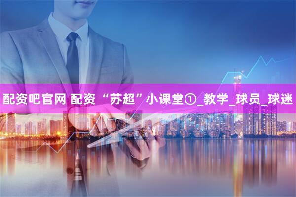 配资吧官网 配资 “苏超”小课堂①_教学_球员_球迷