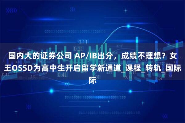 国内大的证券公司 AP/IB出分，成绩不理想？女王OSSD为高中生开启留学新通道_课程_转轨_国际
