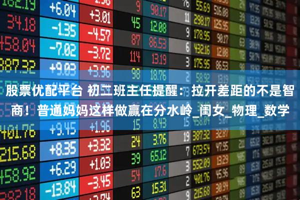 股票优配平台 初二班主任提醒：拉开差距的不是智商！普通妈妈这样做赢在分水岭_闺女_物理_数学