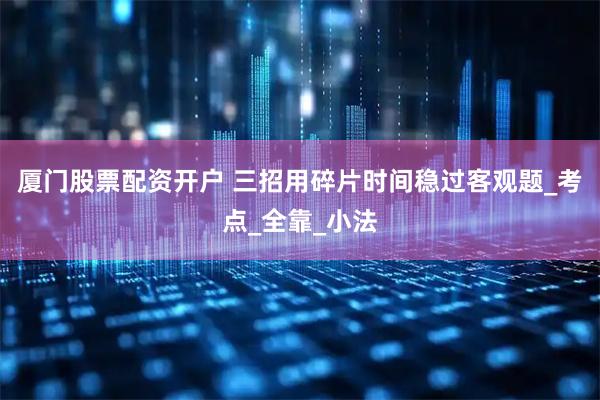 厦门股票配资开户 三招用碎片时间稳过客观题_考点_全靠_小法
