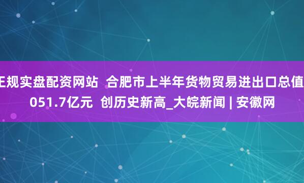 正规实盘配资网站  合肥市上半年货物贸易进出口总值2051.7亿元  创历史新高_大皖新闻 | 安徽网