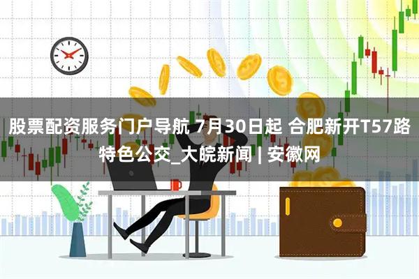 股票配资服务门户导航 7月30日起 合肥新开T57路特色公交_大皖新闻 | 安徽网