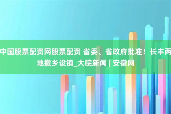 中国股票配资网股票配资 省委、省政府批准！长丰两地撤乡设镇_大皖新闻 | 安徽网