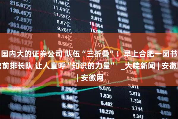 国内大的证券公司 队伍“三折叠”！早上合肥一图书馆前排长队 让人直呼“知识的力量”  _大皖新闻 | 安徽网