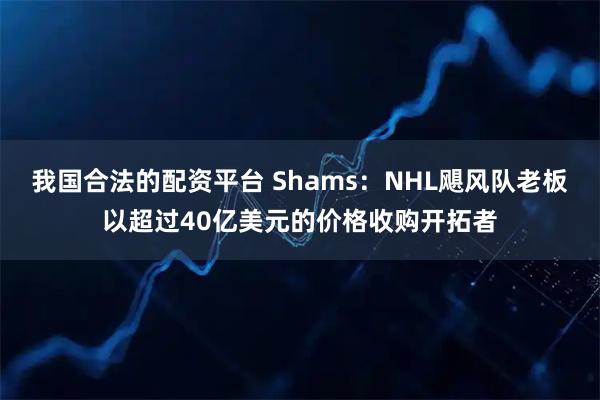 我国合法的配资平台 Shams：NHL飓风队老板以超过40亿美元的价格收购开拓者