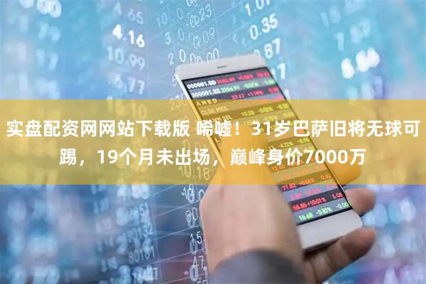实盘配资网网站下载版 唏嘘！31岁巴萨旧将无球可踢，19个月未出场，巅峰身价7000万