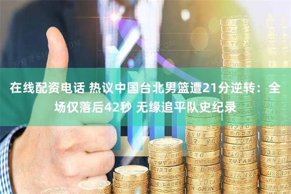 在线配资电话 热议中国台北男篮遭21分逆转：全场仅落后42秒 无缘追平队史纪录