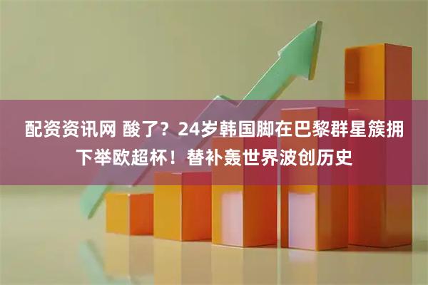 配资资讯网 酸了？24岁韩国脚在巴黎群星簇拥下举欧超杯！替补轰世界波创历史