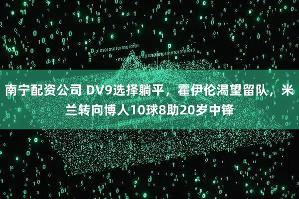 南宁配资公司 DV9选择躺平，霍伊伦渴望留队，米兰转向博人10球8助20岁中锋