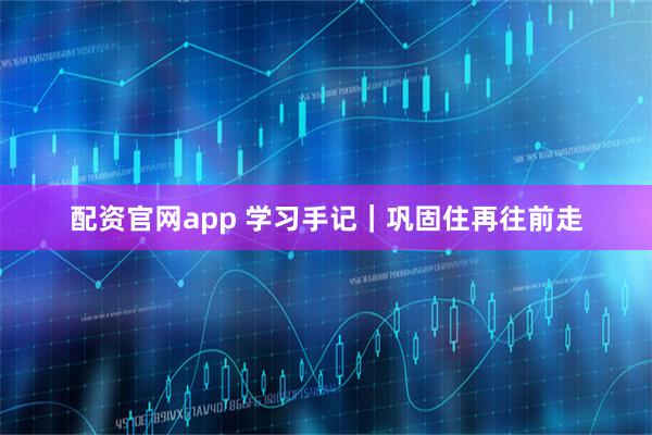 配资官网app 学习手记｜巩固住再往前走