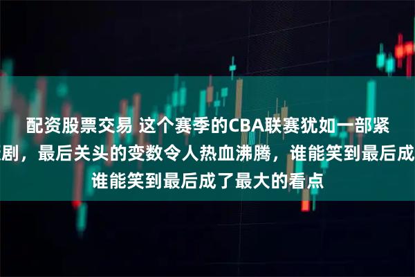 配资股票交易 这个赛季的CBA联赛犹如一部紧张刺激的悬疑剧，最后关头的变数令人热血沸腾，谁能笑到最后成了最大的看点