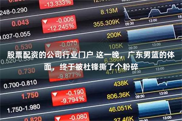 股票配资的公司行业门户 这一晚，广东男篮的体面，终于被杜锋撕了个粉碎