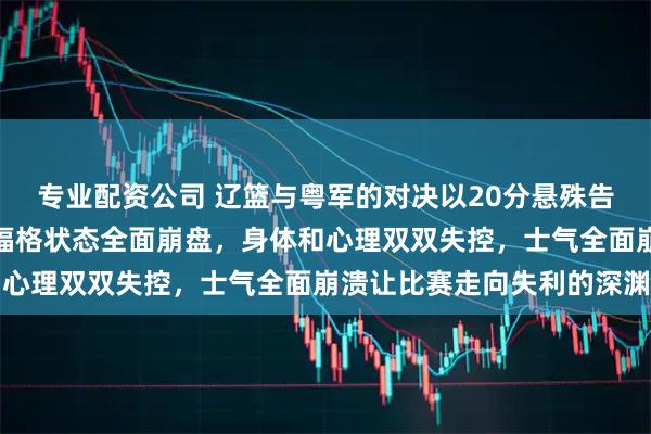 专业配资公司 辽篮与粤军的对决以20分悬殊告终，原因在于核心外援福格状态全面崩盘，身体和心理双双失控，士气全面崩溃让比赛走向失利的深渊