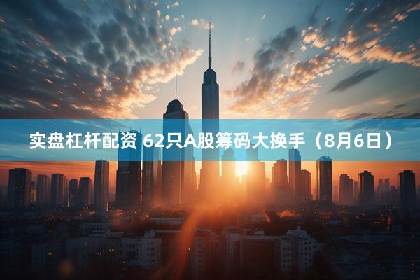实盘杠杆配资 62只A股筹码大换手（8月6日）