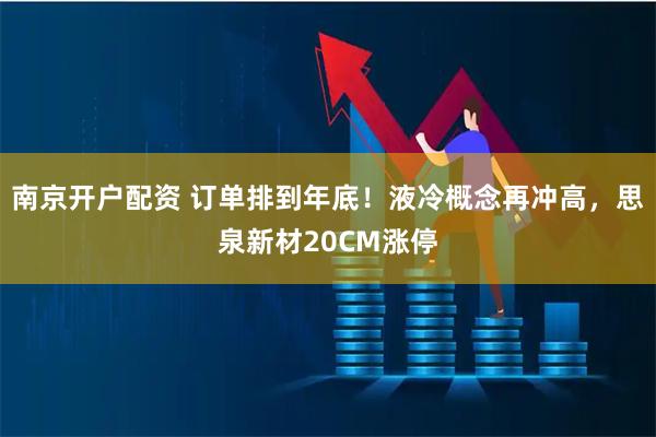 南京开户配资 订单排到年底!液冷概念再冲高,思泉新材20CM涨停