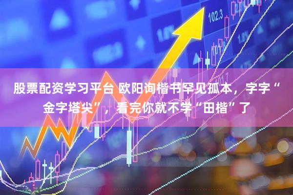 股票配资学习平台 欧阳询楷书罕见孤本，字字“金字塔尖”，看完你就不学“田楷”了