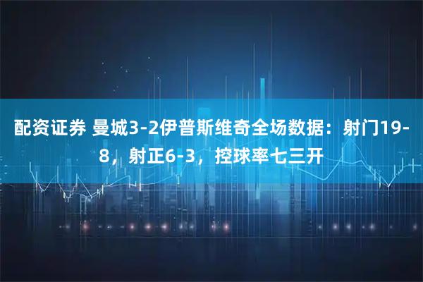 配资证券 曼城3-2伊普斯维奇全场数据：射门19-8，射正6-3，控球率七三开