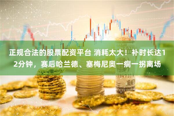正规合法的股票配资平台 消耗太大！补时长达12分钟，赛后哈兰德、塞梅尼奥一瘸一拐离场